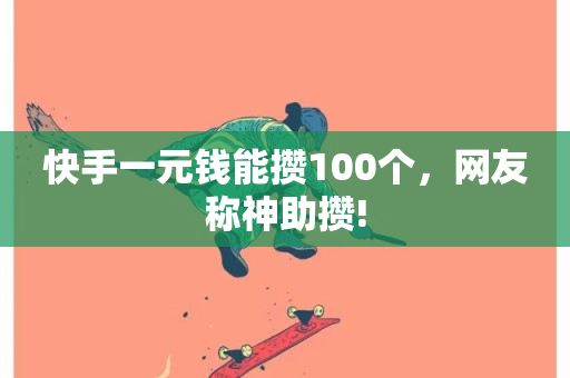 快手一元钱能攒100个，网友称神助攒!