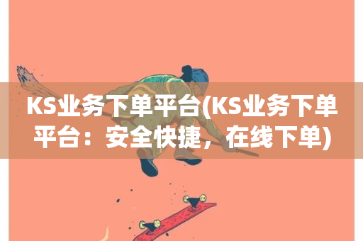 KS业务下单平台(KS业务下单平台：安全快捷，在线下单)