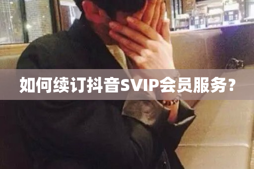 如何续订抖音SVIP会员服务？-第1张图片-ZBLOG