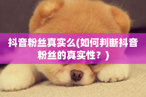 抖音粉丝真实么(如何判断抖音粉丝的真实性？)-第1张图片-ZBLOG