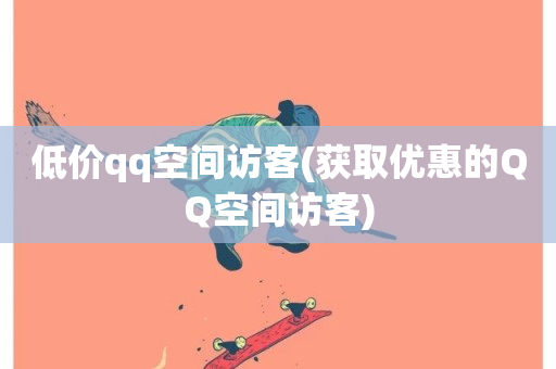 低价qq空间访客(获取优惠的QQ空间访客)