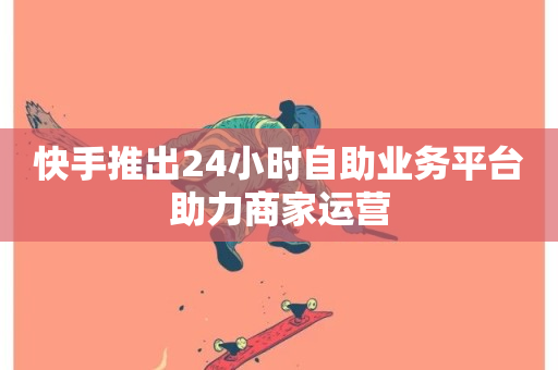 快手推出24小时自助业务平台助力商家运营-第1张图片-ZBLOG