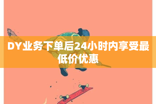 DY业务下单后24小时内享受最低价优惠