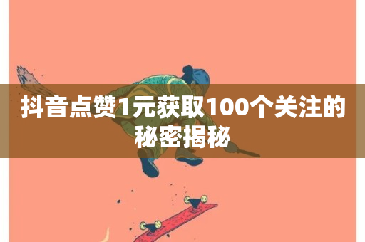 抖音点赞1元获取100个关注的秘密揭秘