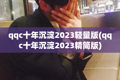 qqc十年沉淀2023轻量版(qqc十年沉淀2023精简版)-第1张图片-ZBLOG