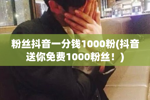 粉丝抖音一分钱1000粉(抖音送你免费1000粉丝！)