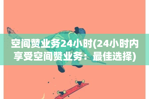 空间赞业务24小时(24小时内享受空间赞业务：最佳选择)