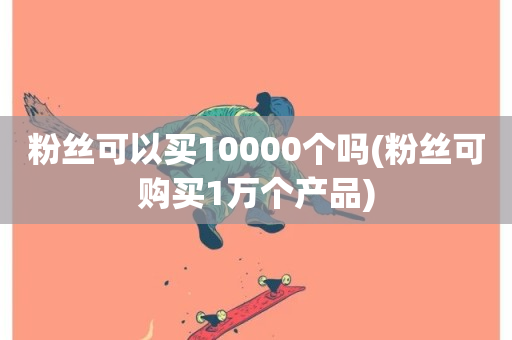 粉丝可以买10000个吗(粉丝可购买1万个产品)-第1张图片-ZBLOG