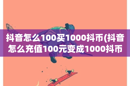 抖音怎么100买1000抖币(抖音怎么充值100元变成1000抖币)