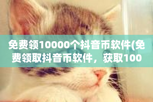 免费领10000个抖音币软件(免费领取抖音币软件，获取10000个！)-第1张图片-ZBLOG