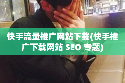 快手流量推广网站下载(快手推广下载网站 SEO 专题)-第1张图片-ZBLOG