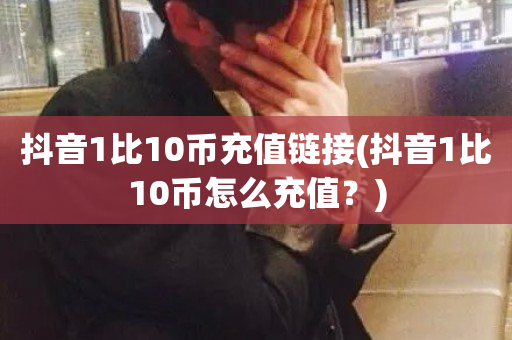 抖音1比10币充值链接(抖音1比10币怎么充值？)-第1张图片-ZBLOG