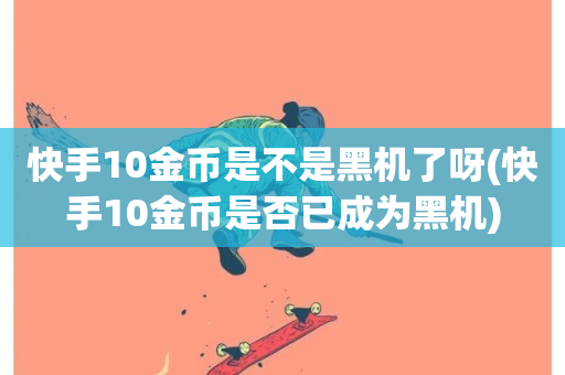 快手10金币是不是黑机了呀(快手10金币是否已成为黑机)-第1张图片-ZBLOG