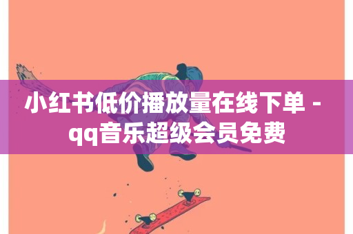 小红书低价播放量在线下单 - qq音乐超级会员免费-第1张图片-ZBLOG