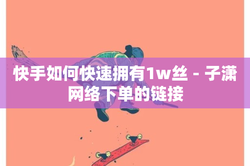 快手如何快速拥有1w丝 - 子潇网络下单的链接-第1张图片-ZBLOG