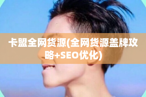 卡盟全网货源(全网货源盖牌攻略+SEO优化)-第1张图片-ZBLOG