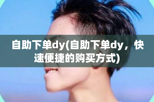 自助下单dy(自助下单dy，快速便捷的购买方式)-第1张图片-ZBLOG