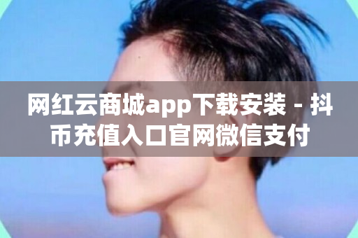 网红云商城app下载安装 - 抖币充值入口官网微信支付