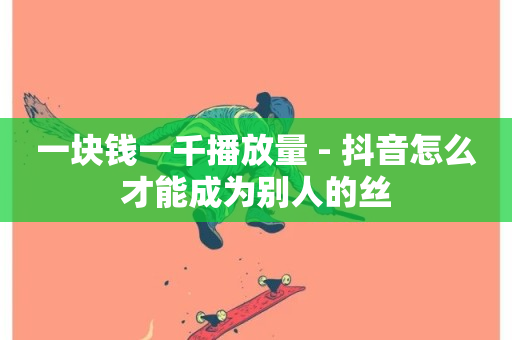 一块钱一千播放量 - 抖音怎么才能成为别人的丝-第1张图片-ZBLOG