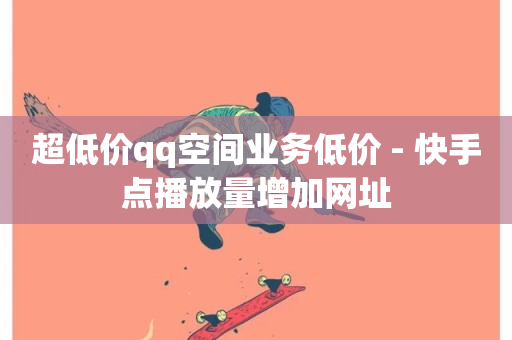 超低价qq空间业务低价 - 快手点播放量增加网址