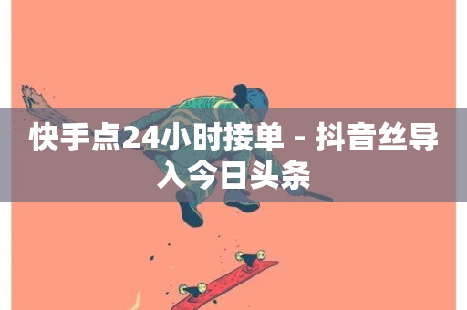 快手点24小时接单 - 抖音丝导入今日头条