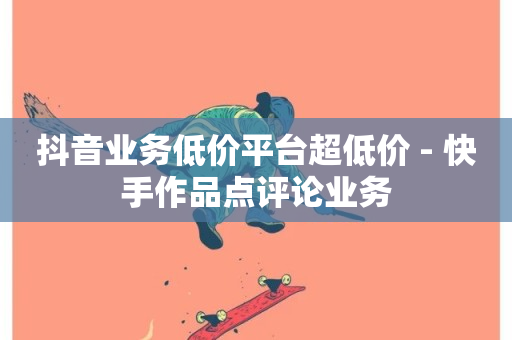 抖音业务低价平台超低价 - 快手作品点评论业务-第1张图片-ZBLOG