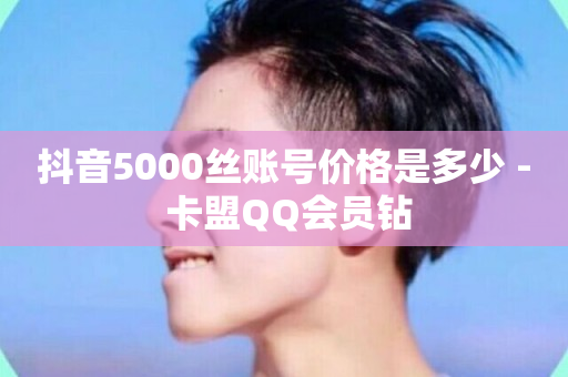 抖音5000丝账号价格是多少 - 卡盟QQ会员钻