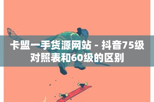 卡盟一手货源网站 - 抖音75级对照表和60级的区别-第1张图片-ZBLOG