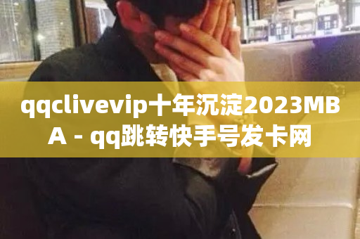 qqclivevip十年沉淀2023MBA - qq跳转快手号发卡网