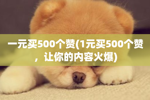 一元买500个赞(1元买500个赞，让你的内容火爆)-第1张图片-ZBLOG