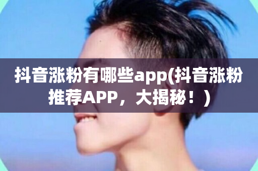 抖音涨粉有哪些app(抖音涨粉推荐APP，大揭秘！)