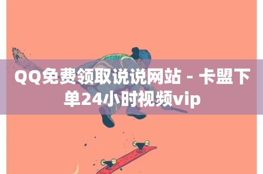 QQ免费领取说说网站 - 卡盟下单24小时视频vip