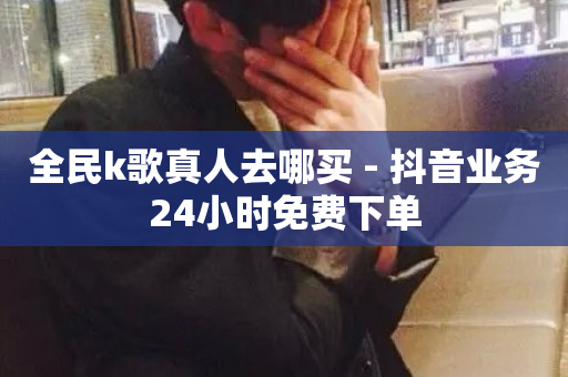 全民k歌真人去哪买 - 抖音业务24小时免费下单-第1张图片-ZBLOG