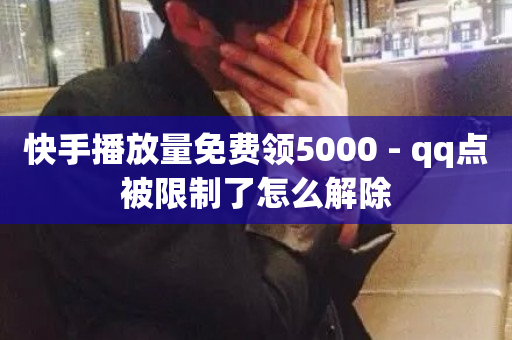 快手播放量免费领5000 - qq点被限制了怎么解除