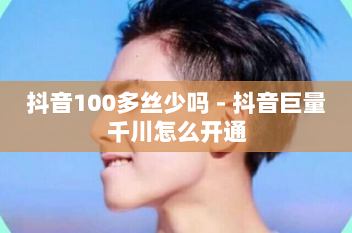 抖音100多丝少吗 - 抖音巨量千川怎么开通-第1张图片-ZBLOG