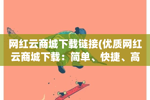 网红云商城下载链接(优质网红云商城下载：简单、快捷、高效)-第1张图片-ZBLOG