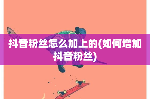 抖音粉丝怎么加上的(如何增加抖音粉丝)-第1张图片-ZBLOG