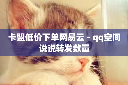 卡盟低价下单网易云 - qq空间说说转发数量