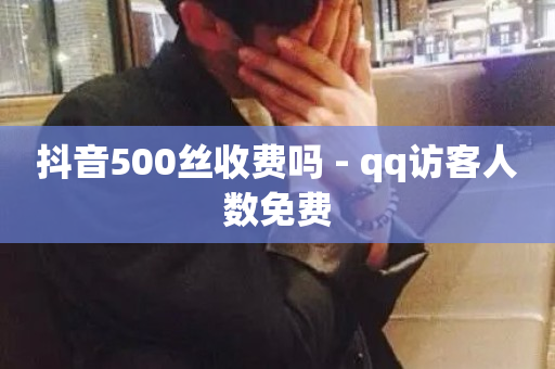 抖音500丝收费吗 - qq访客人数免费