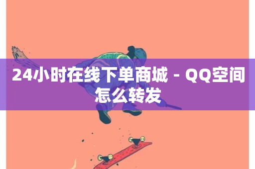 24小时在线下单商城 - QQ空间怎么转发-第1张图片-ZBLOG