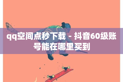 qq空间点秒下载 - 抖音60级账号能在哪里买到-第1张图片-ZBLOG