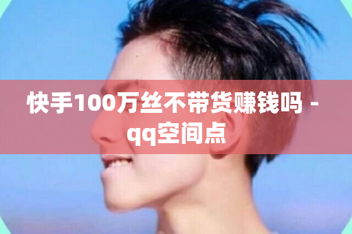 快手100万丝不带货赚钱吗 - qq空间点-第1张图片-ZBLOG