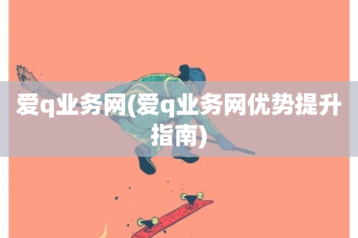 爱q业务网(爱q业务网优势提升指南)