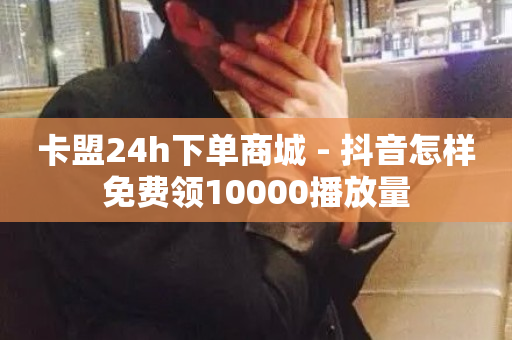 卡盟24h下单商城 - 抖音怎样免费领10000播放量-第1张图片-ZBLOG