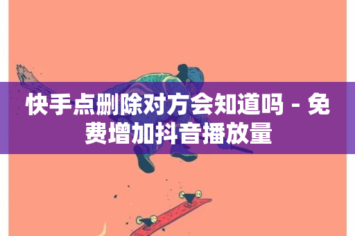 快手点删除对方会知道吗 - 免费增加抖音播放量-第1张图片-ZBLOG