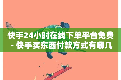 快手24小时在线下单平台免费 - 快手买东西付款方式有哪几种