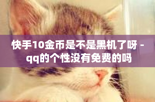 快手10金币是不是黑机了呀 - qq的个性没有免费的吗