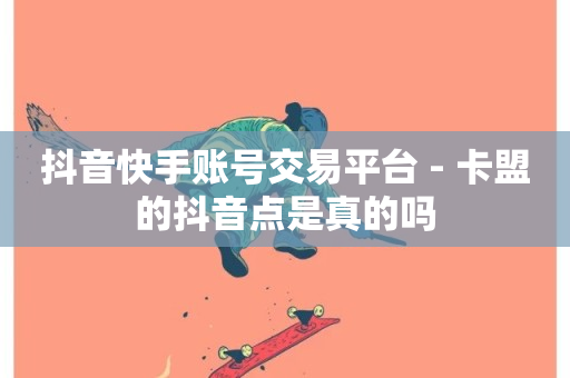 抖音快手账号交易平台 - 卡盟的抖音点是真的吗-第1张图片-ZBLOG