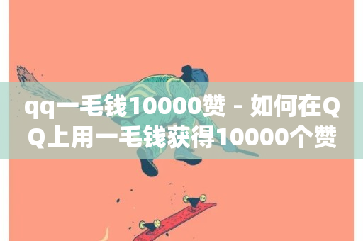 qq一毛钱10000赞 - 如何在QQ上用一毛钱获得10000个赞!