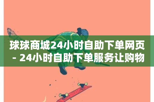 球球商城24小时自助下单网页 - 24小时自助下单服务让购物更便捷!